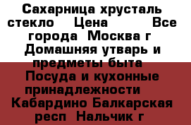 Сахарница хрусталь стекло  › Цена ­ 100 - Все города, Москва г. Домашняя утварь и предметы быта » Посуда и кухонные принадлежности   . Кабардино-Балкарская респ.,Нальчик г.